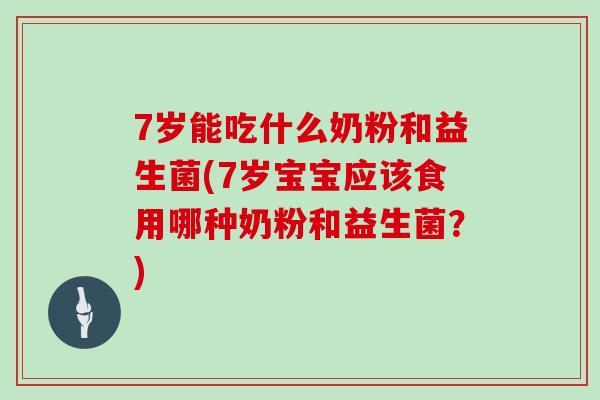 7岁能吃什么奶粉和益生菌(7岁宝宝应该食用哪种奶粉和益生菌？)