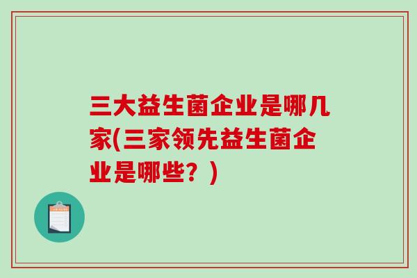 三大益生菌企业是哪几家(三家领先益生菌企业是哪些？)