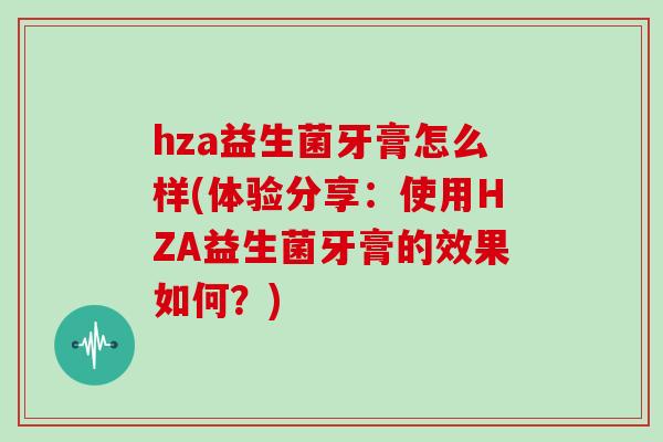 hza益生菌牙膏怎么样(体验分享：使用HZA益生菌牙膏的效果如何？)