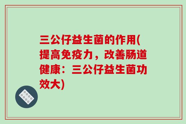 三公仔益生菌的作用(提高免疫力，改善肠道健康：三公仔益生菌功效大)