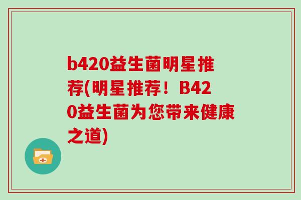 b420益生菌明星推荐(明星推荐！B420益生菌为您带来健康之道)