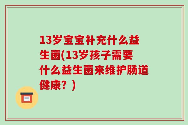 13岁宝宝补充什么益生菌(13岁孩子需要什么益生菌来维护肠道健康？)