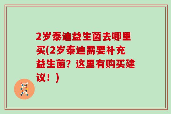 2岁泰迪益生菌去哪里买(2岁泰迪需要补充益生菌？这里有购买建议！)