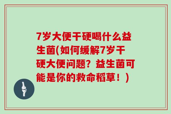 7岁大便干硬喝什么益生菌(如何缓解7岁干硬大便问题？益生菌可能是你的救命稻草！)