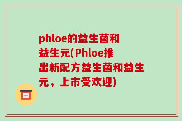 phloe的益生菌和益生元(Phloe推出新配方益生菌和益生元，上市受欢迎)