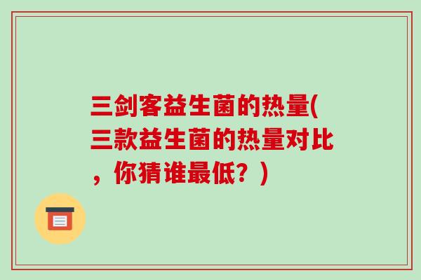 三剑客益生菌的热量(三款益生菌的热量对比，你猜谁最低？)