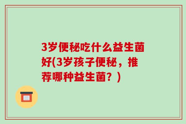 3岁便秘吃什么益生菌好(3岁孩子便秘，推荐哪种益生菌？)
