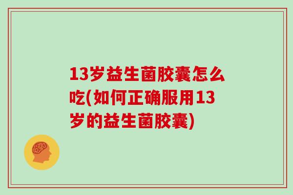 13岁益生菌胶囊怎么吃(如何正确服用13岁的益生菌胶囊)