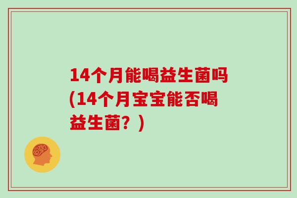 14个月能喝益生菌吗(14个月宝宝能否喝益生菌？)