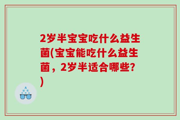 2岁半宝宝吃什么益生菌(宝宝能吃什么益生菌，2岁半适合哪些？)