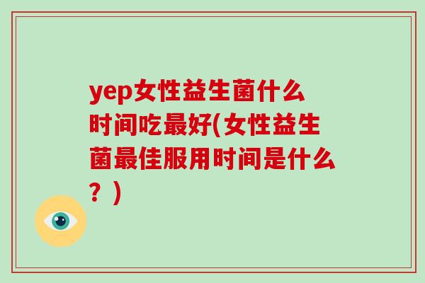 yep女性益生菌什么时间吃最好(女性益生菌最佳服用时间是什么？)