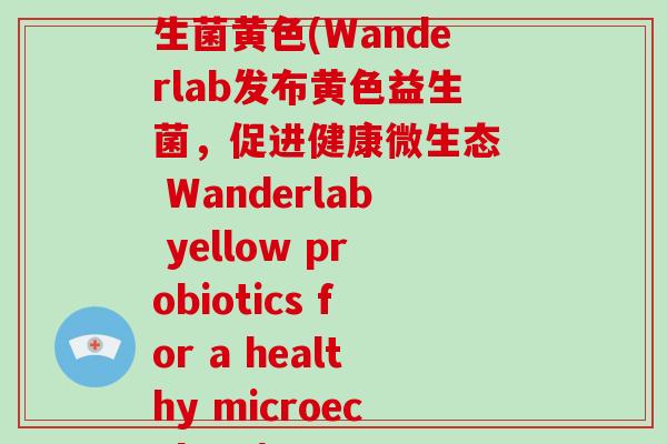 wanderlab益生菌黄色(Wanderlab发布黄色益生菌,促进健康微生态 Wanderlab yellow probiotics for a healthy microecology) wanderlab益生菌黄色(Wanderlab发布黄色益生菌,促进健康微生态 Wanderlab yellow probiotics for a healthy microecology)