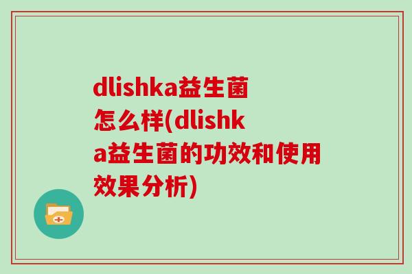 dlishka益生菌怎么样(dlishka益生菌的功效和使用效果分析)