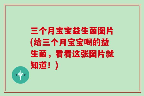 三个月宝宝益生菌图片(给三个月宝宝喝的益生菌，看看这张图片就知道！)