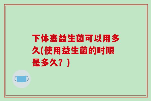 下体塞益生菌可以用多久(使用益生菌的时限是多久？)