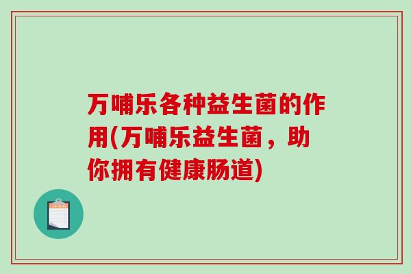 万哺乐各种益生菌的作用(万哺乐益生菌，助你拥有健康肠道)