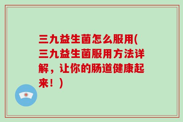三九益生菌怎么服用(三九益生菌服用方法详解，让你的肠道健康起来！)