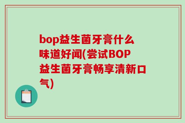 bop益生菌牙膏什么味道好闻(尝试BOP益生菌牙膏畅享清新口气)