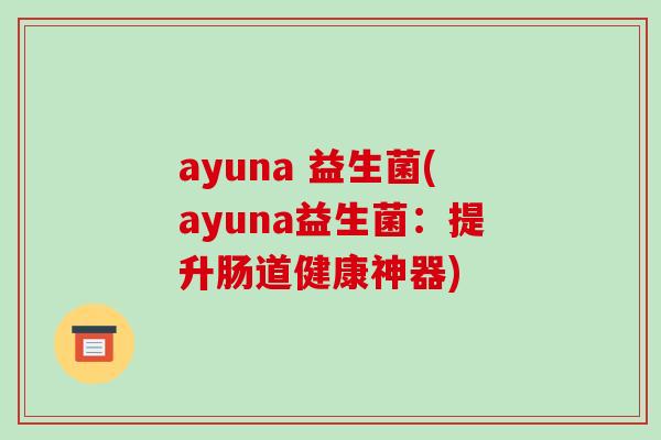 ayuna 益生菌(ayuna益生菌：提升肠道健康神器)