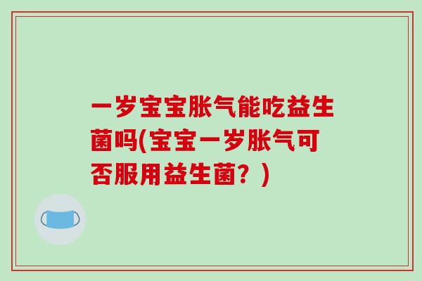 一岁宝宝能吃益生菌吗(宝宝一岁可否服用益生菌?) 一岁宝宝能吃益生菌吗(宝宝一岁可否服用益生菌?)