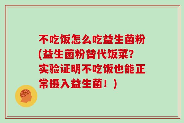 不吃饭怎么吃益生菌粉(益生菌粉替代饭菜？实验证明不吃饭也能正常摄入益生菌！)
