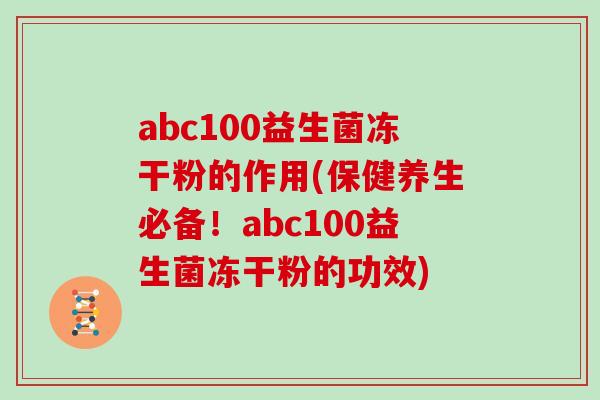 abc100益生菌冻干粉的作用(保健养生必备!abc100益生菌冻干粉的功效) abc100益生菌冻干粉的作用(保健养生必备!abc100益生菌冻干粉的功效)