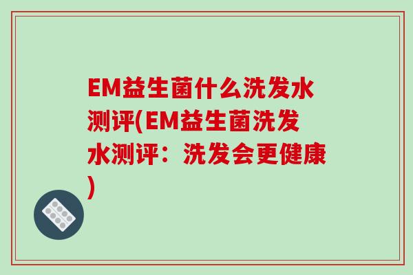 EM益生菌什么洗发水测评(EM益生菌洗发水测评：洗发会更健康)