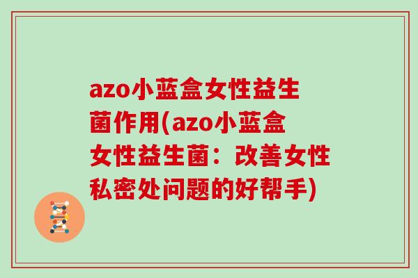 azo小蓝盒女性益生菌作用(azo小蓝盒女性益生菌：改善女性私密处问题的好帮手)