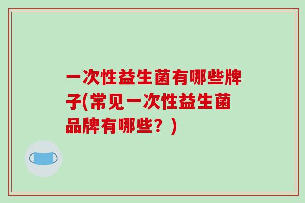 一次性益生菌有哪些牌子(常见一次性益生菌品牌有哪些？)
