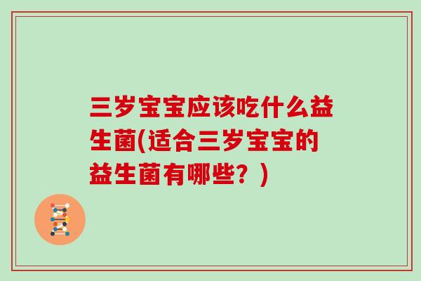 三岁宝宝应该吃什么益生菌(适合三岁宝宝的益生菌有哪些?) 三岁宝宝应该吃什么益生菌(适合三岁宝宝的益生菌有哪些?)
