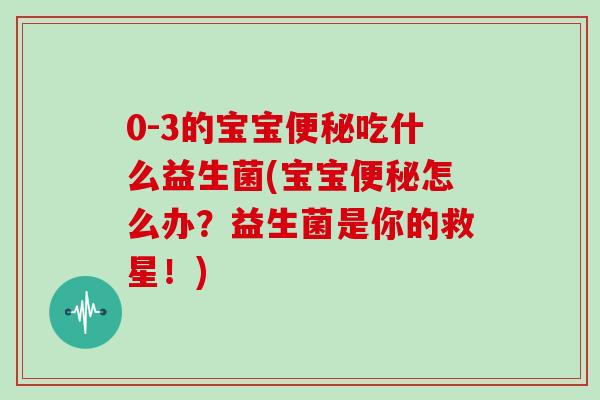 0-3的宝宝便秘吃什么益生菌(宝宝便秘怎么办？益生菌是你的救星！)