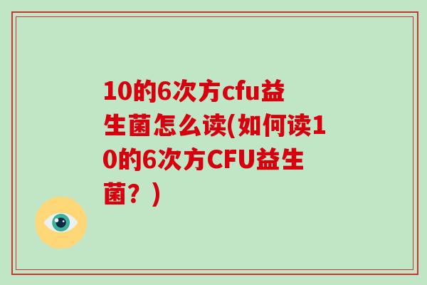 10的6次方cfu益生菌怎么读(如何读10的6次方CFU益生菌？)