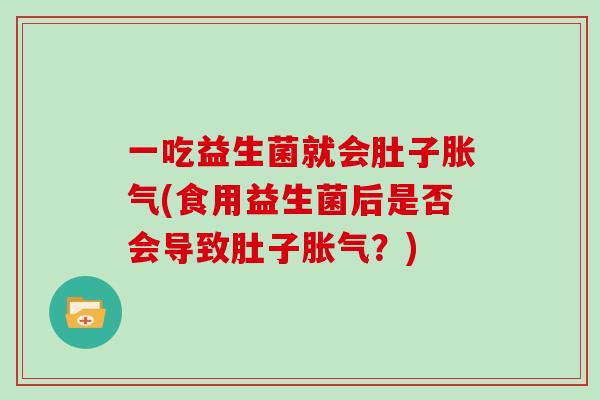 一吃益生菌就会肚子胀气(食用益生菌后是否会导致肚子胀气？)