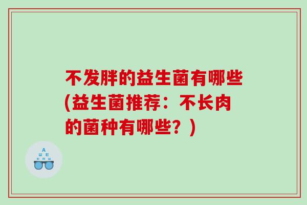 不发胖的益生菌有哪些(益生菌推荐：不长肉的菌种有哪些？)