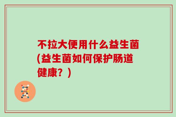 不拉大便用什么益生菌(益生菌如何保护肠道健康?) 不拉大便用什么益生菌(益生菌如何保护肠道健康?)