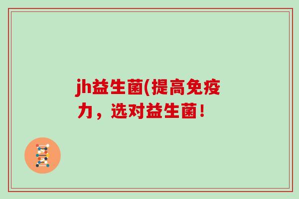 jh益生菌(提高免疫力，选对益生菌！