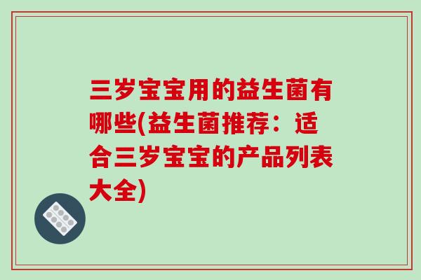 三岁宝宝用的益生菌有哪些(益生菌推荐：适合三岁宝宝的产品列表大全)