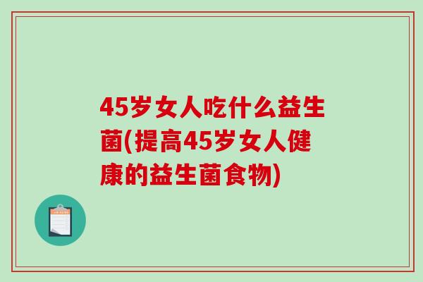 45岁女人吃什么益生菌(提高45岁女人健康的益生菌食物)