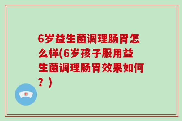 6岁益生菌调理肠胃怎么样(6岁孩子服用益生菌调理肠胃效果如何？)