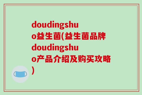 doudingshuo益生菌(益生菌品牌doudingshuo产品介绍及购买攻略) doudingshuo益生菌(益生菌品牌doudingshuo产品介绍及购买攻略)