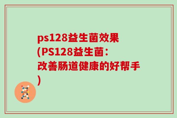 ps128益生菌效果(PS128益生菌：改善肠道健康的好帮手)