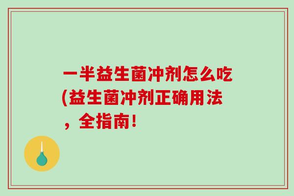 一半益生菌冲剂怎么吃(益生菌冲剂正确用法，全指南！