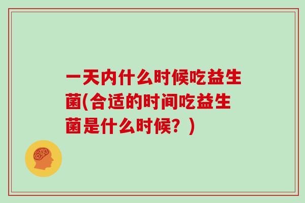 一天内什么时候吃益生菌(合适的时间吃益生菌是什么时候？)