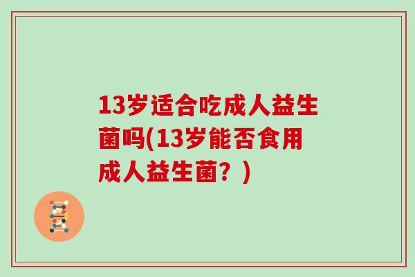 13岁适合吃成人益生菌吗(13岁能否食用成人益生菌？)