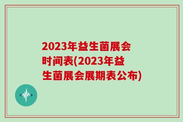 2023年益生菌展会时间表(2023年益生菌展会展期表公布)
