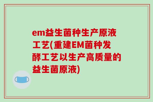 em益生菌种生产原液工艺(重建EM菌种发酵工艺以生产高质量的益生菌原液) em益生菌种生产原液工艺(重建EM菌种发酵工艺以生产高质量的益生菌原液)
