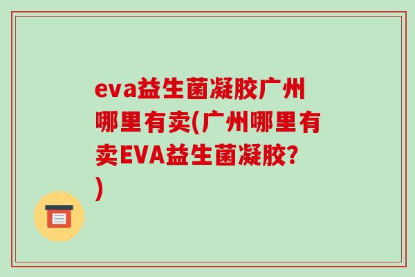 eva益生菌凝胶广州哪里有卖(广州哪里有卖EVA益生菌凝胶？)
