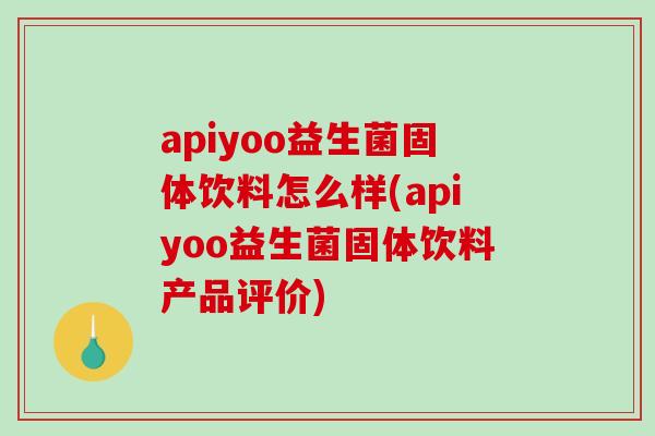 apiyoo益生菌固体饮料怎么样(apiyoo益生菌固体饮料产品评价)