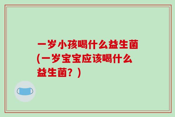 一岁小孩喝什么益生菌(一岁宝宝应该喝什么益生菌？)