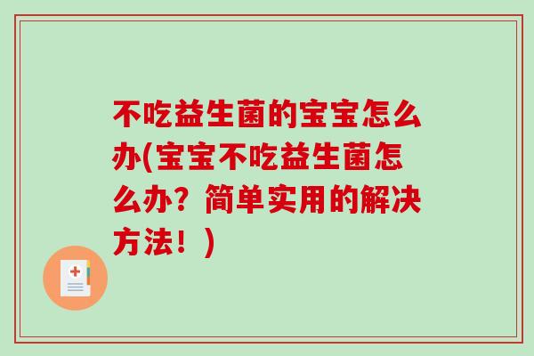 不吃益生菌的宝宝怎么办(宝宝不吃益生菌怎么办？简单实用的解决方法！)